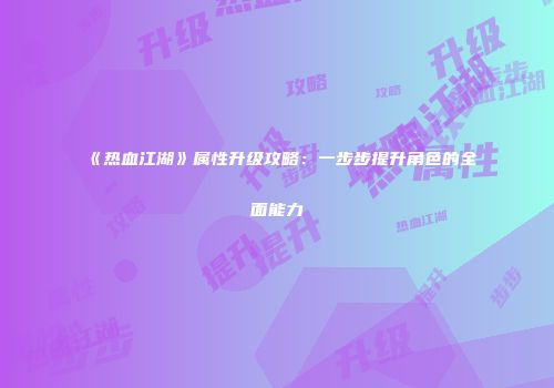 《热血江湖》属性升级攻略：一步步提升角色的全面能力