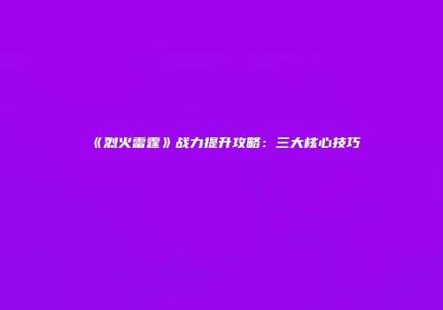《烈火雷霆》战力提升攻略：三大核心技巧