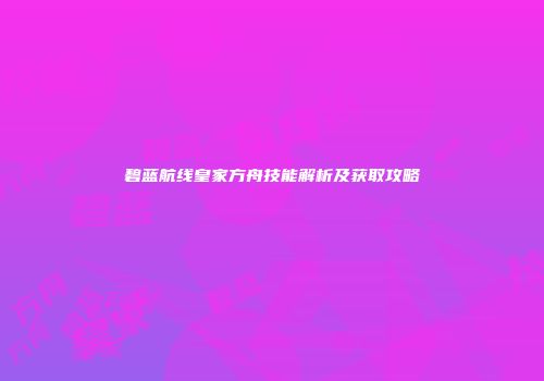 碧蓝航线皇家方舟技能解析及获取攻略