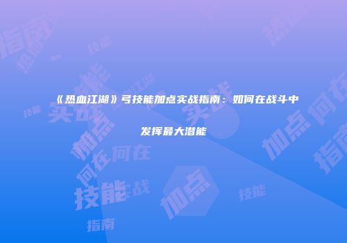 《热血江湖》弓技能加点实战指南：如何在战斗中发挥最大潜能