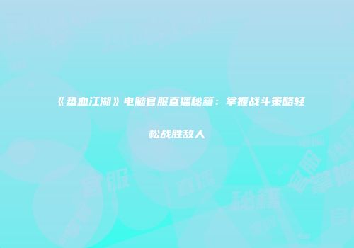 《热血江湖》电脑官服直播秘籍：掌握战斗策略轻松战胜敌人