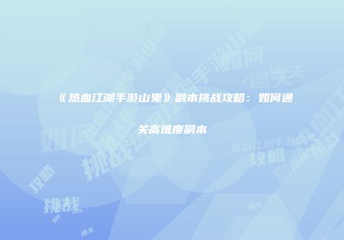 《热血江湖手游山鬼》副本挑战攻略：如何通关高难度副本