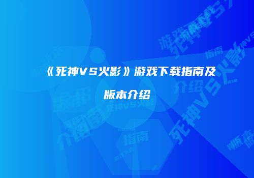 《死神VS火影》游戏下载指南及版本介绍