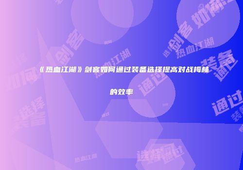 《热血江湖》剑客如何通过装备选择提高对战梅林的效率