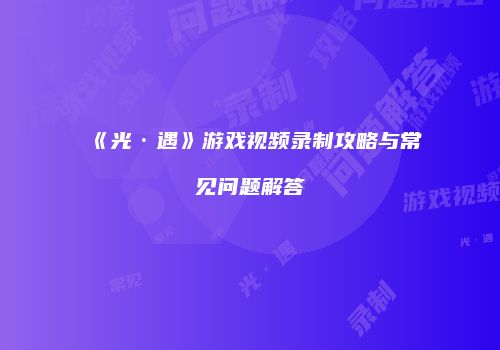 《光·遇》游戏视频录制攻略与常见问题解答