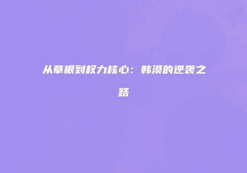 从草根到权力核心：韩漠的逆袭之路