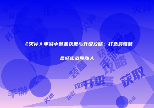 《灭神》手游中装备获取与升级攻略：打造最强装备轻松战胜敌人