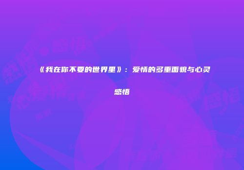 《我在你不要的世界里》：爱情的多重面貌与心灵感悟