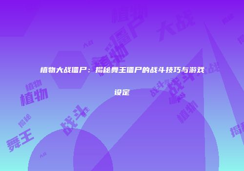 植物大战僵尸：揭秘舞王僵尸的战斗技巧与游戏设定