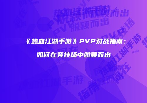 《热血江湖手游》PVP对战指南：如何在竞技场中脱颖而出