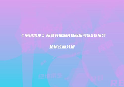 《绝地求生》新载具库佩RB解析与556系列枪械性能分析