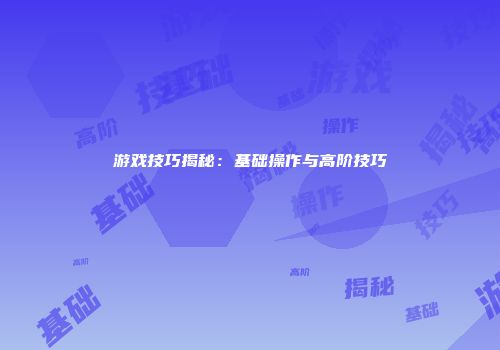 游戏技巧揭秘：基础操作与高阶技巧