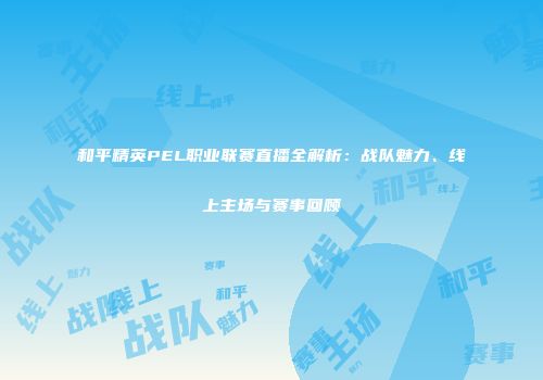 和平精英PEL职业联赛直播全解析：战队魅力、线上主场与赛事回顾