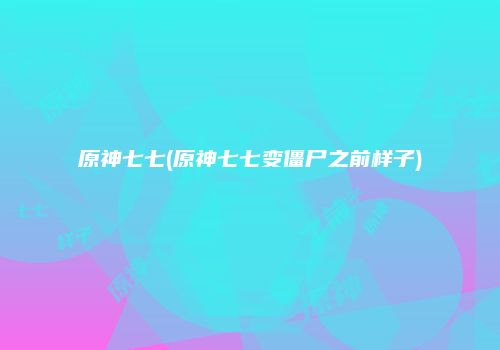 原神七七(原神七七变僵尸之前样子)