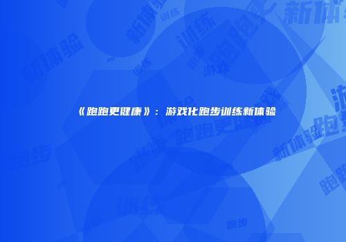 《跑跑更健康》：游戏化跑步训练新体验