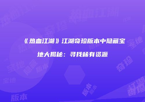 《热血江湖》江湖奇珍版本中隐藏宝地大揭秘：寻找稀有资源