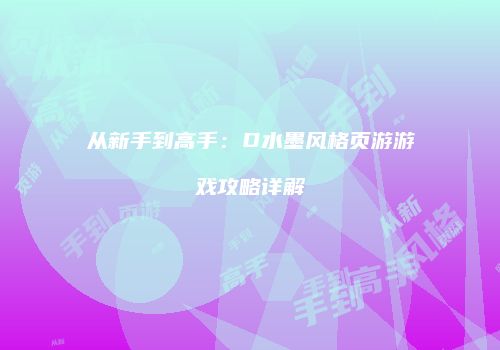 从新手到高手：D水墨风格页游游戏攻略详解
