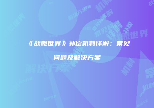 《战舰世界》补偿机制详解：常见问题及解决方案