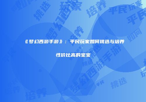 《梦幻西游手游》：平民玩家如何挑选与培养性价比高的宝宝