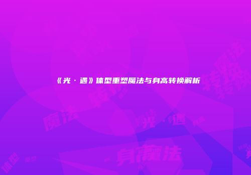《光·遇》体型重塑魔法与身高转换解析