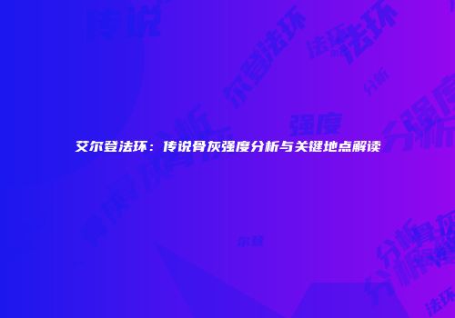 艾尔登法环：传说骨灰强度分析与关键地点解读