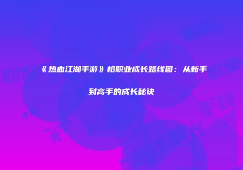 《热血江湖手游》枪职业成长路线图：从新手到高手的成长秘诀