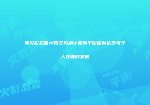 年火影忍者ol限号内测中如何平衡团队协作与个人技能的发展