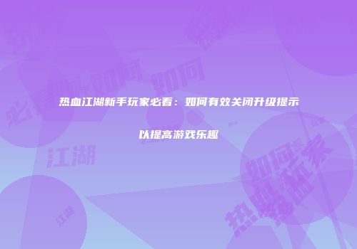 热血江湖新手玩家必看：如何有效关闭升级提示以提高游戏乐趣