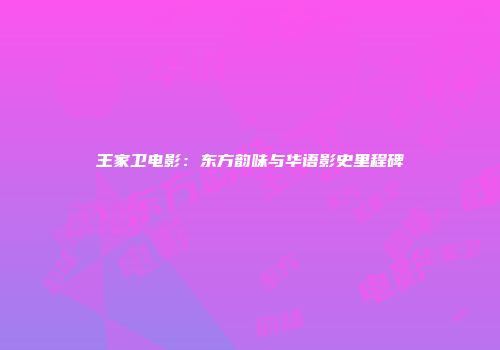 王家卫电影：东方韵味与华语影史里程碑