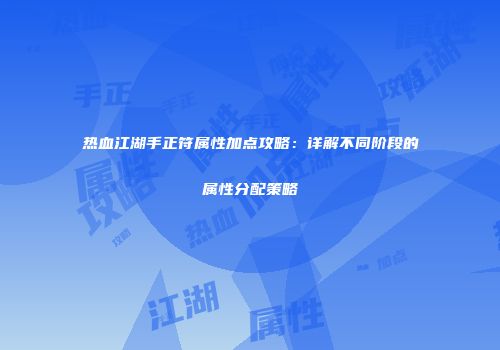 热血江湖手正符属性加点攻略：详解不同阶段的属性分配策略