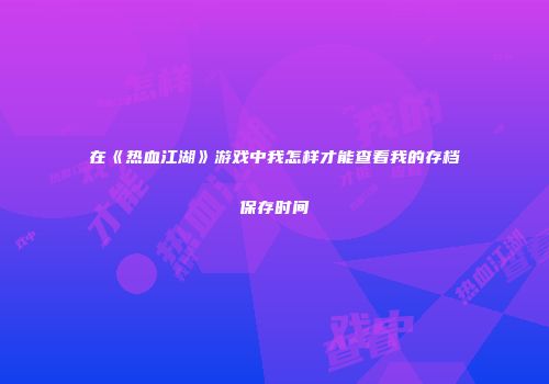 在《热血江湖》游戏中我怎样才能查看我的存档保存时间