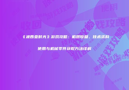 《波西亚时光》游戏攻略：机器收回、技术资料使用与机械零件获取方法详解