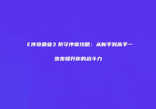 《传奇霸业》防守序章攻略：从新手到高手一步步提升你的战斗力