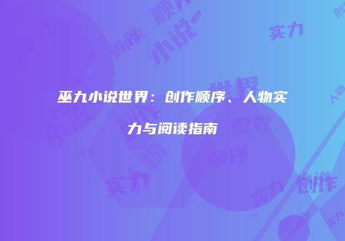 巫九小说世界：创作顺序、人物实力与阅读指南