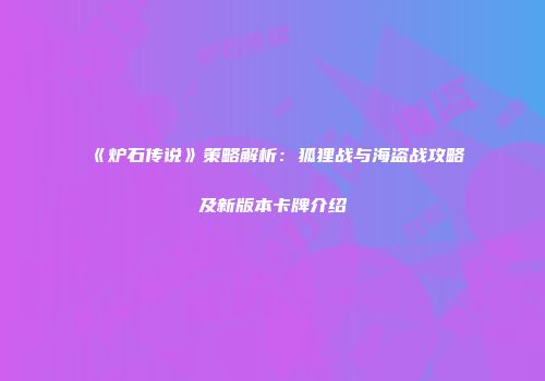 《炉石传说》策略解析：狐狸战与海盗战攻略及新版本卡牌介绍