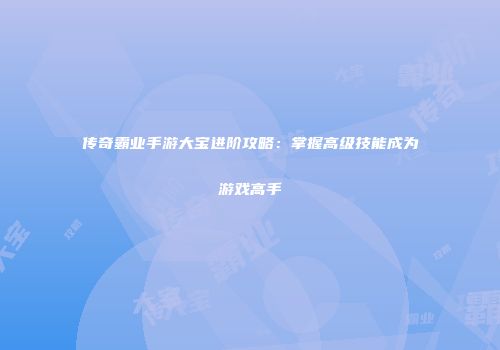 传奇霸业手游大宝进阶攻略:掌握高级技能成为游戏高手