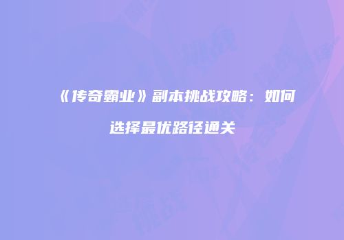 《传奇霸业》副本挑战攻略：如何选择最优路径通关