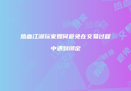 热血江湖玩家如何避免在交易过程中遇到绑定