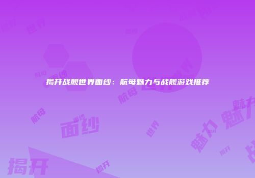 揭开战舰世界面纱：航母魅力与战舰游戏推荐