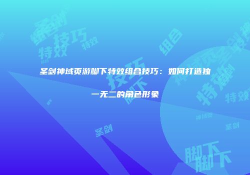 圣剑神域页游脚下特效组合技巧：如何打造独一无二的角色形象