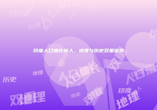印度人口增长惊人，地理与历史双重优势