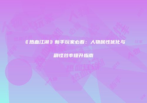 《热血江湖》新手玩家必看：人物属性优化与刷怪效率提升指南