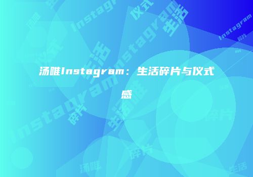 汤唯Instagram：生活碎片与仪式感