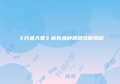 《钓鱼天堂》稀有鱼种速刷攻略揭秘