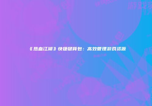 《热血江湖》快捷键背包：高效管理游戏资源