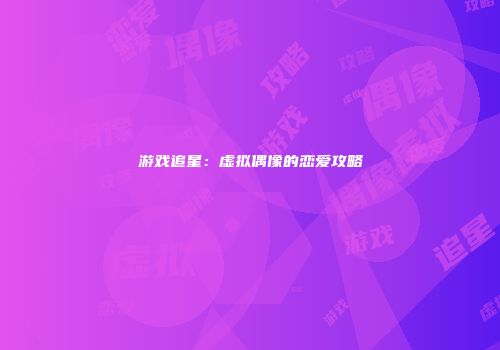 游戏追星：虚拟偶像的恋爱攻略