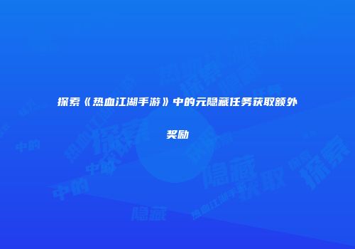 探索《热血江湖手游》中的元隐藏任务获取额外奖励