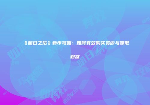 《明日之后》新币攻略：如何有效购买资源与赚取财富