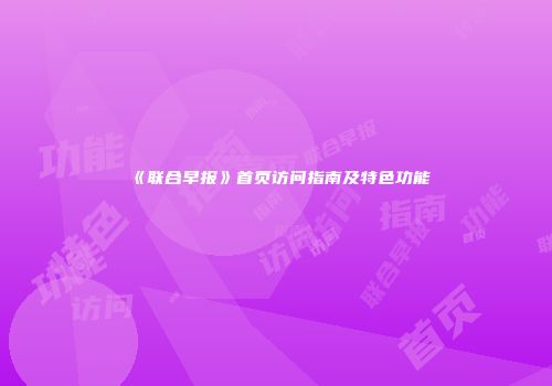《联合早报》首页访问指南及特色功能