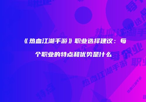《热血江湖手游》职业选择建议：每个职业的特点和优势是什么